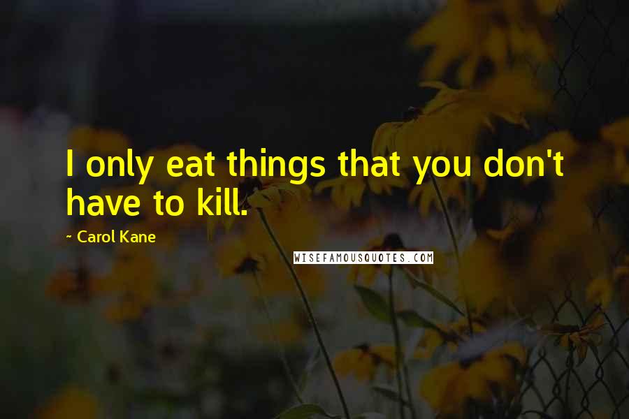 Carol Kane Quotes: I only eat things that you don't have to kill.