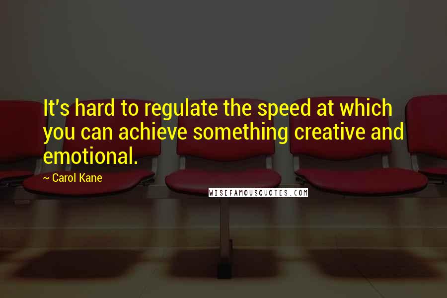 Carol Kane Quotes: It's hard to regulate the speed at which you can achieve something creative and emotional.