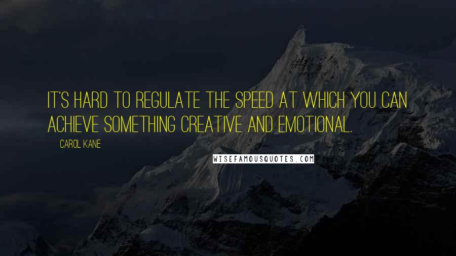 Carol Kane Quotes: It's hard to regulate the speed at which you can achieve something creative and emotional.