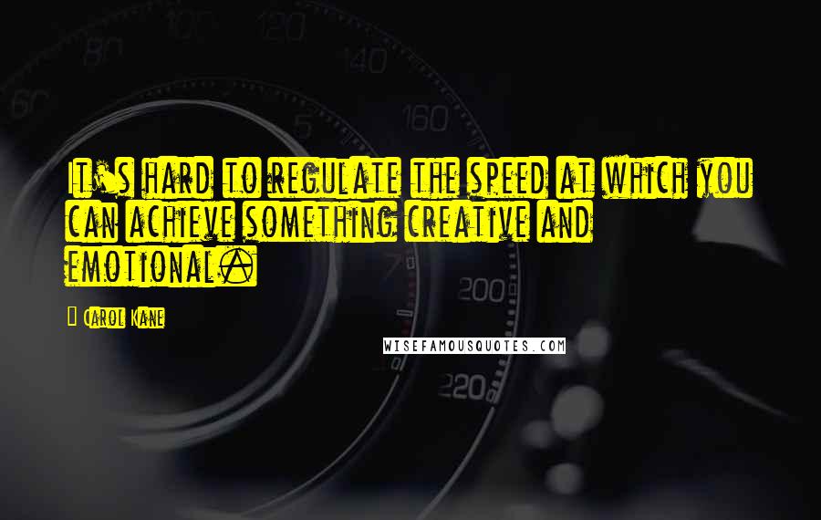 Carol Kane Quotes: It's hard to regulate the speed at which you can achieve something creative and emotional.