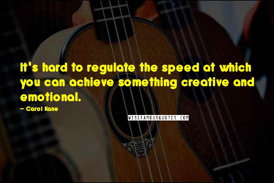 Carol Kane Quotes: It's hard to regulate the speed at which you can achieve something creative and emotional.