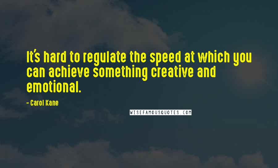 Carol Kane Quotes: It's hard to regulate the speed at which you can achieve something creative and emotional.