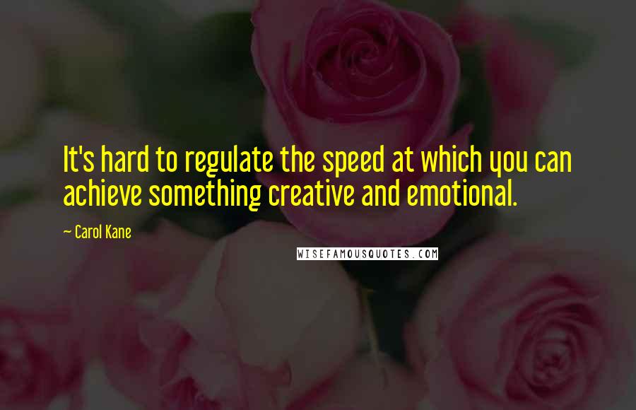 Carol Kane Quotes: It's hard to regulate the speed at which you can achieve something creative and emotional.