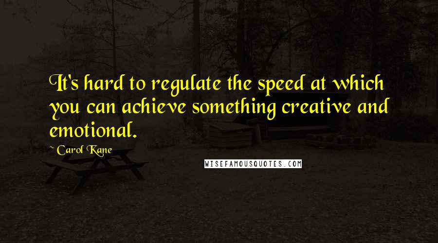 Carol Kane Quotes: It's hard to regulate the speed at which you can achieve something creative and emotional.