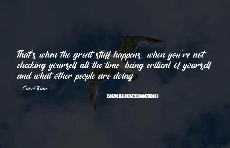 Carol Kane Quotes: That's when the great stuff happens, when you're not checking yourself all the time, being critical of yourself and what other people are doing.