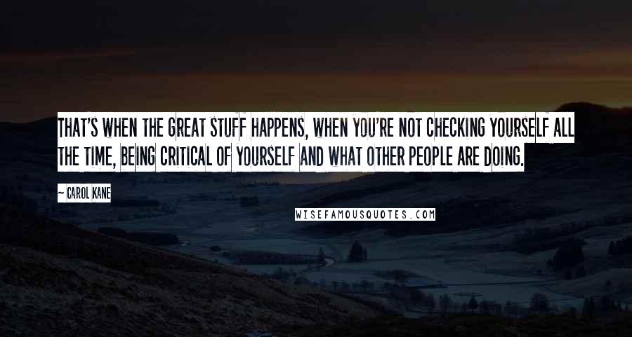 Carol Kane Quotes: That's when the great stuff happens, when you're not checking yourself all the time, being critical of yourself and what other people are doing.