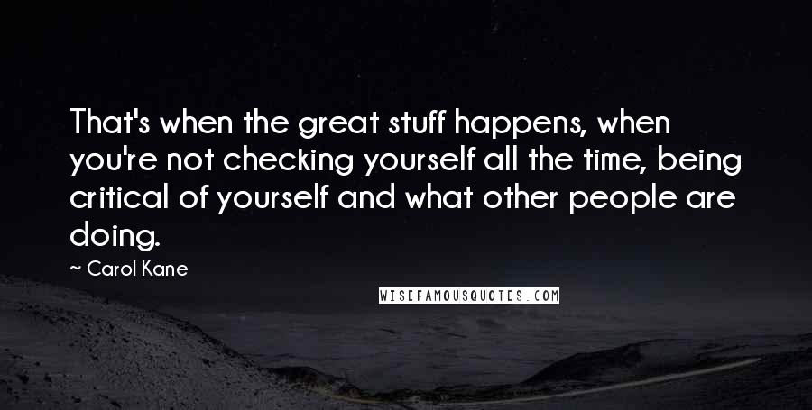 Carol Kane Quotes: That's when the great stuff happens, when you're not checking yourself all the time, being critical of yourself and what other people are doing.