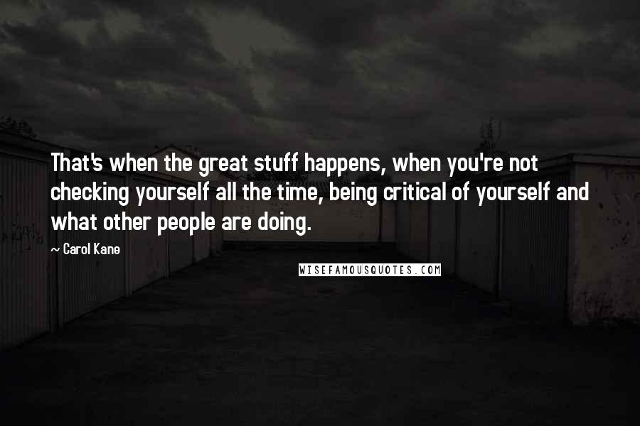 Carol Kane Quotes: That's when the great stuff happens, when you're not checking yourself all the time, being critical of yourself and what other people are doing.