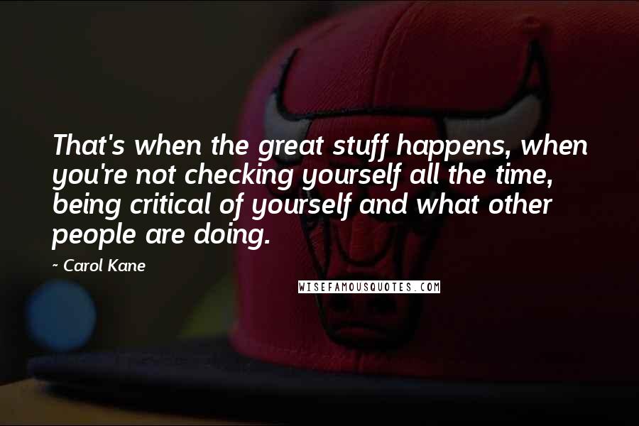 Carol Kane Quotes: That's when the great stuff happens, when you're not checking yourself all the time, being critical of yourself and what other people are doing.