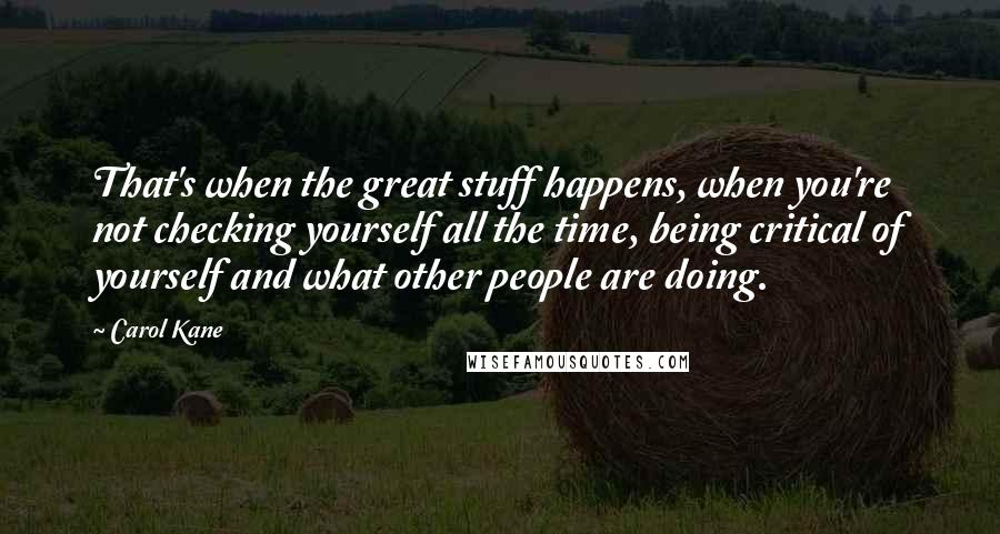 Carol Kane Quotes: That's when the great stuff happens, when you're not checking yourself all the time, being critical of yourself and what other people are doing.