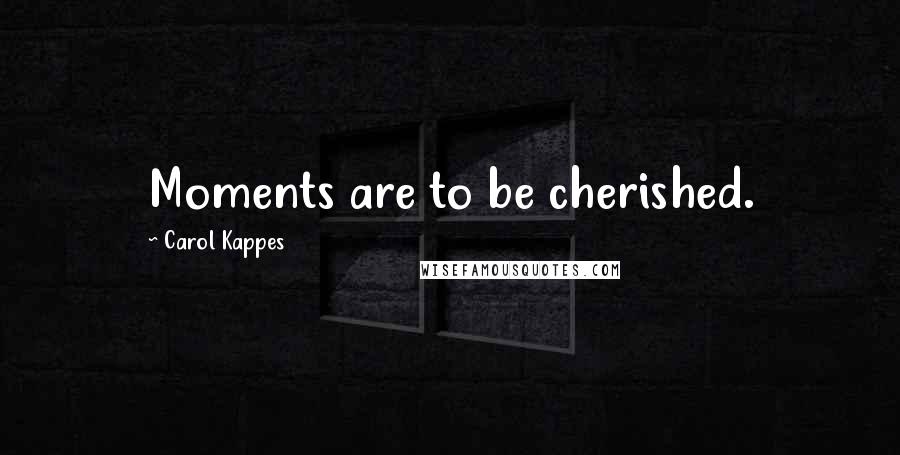 Carol Kappes Quotes: Moments are to be cherished.