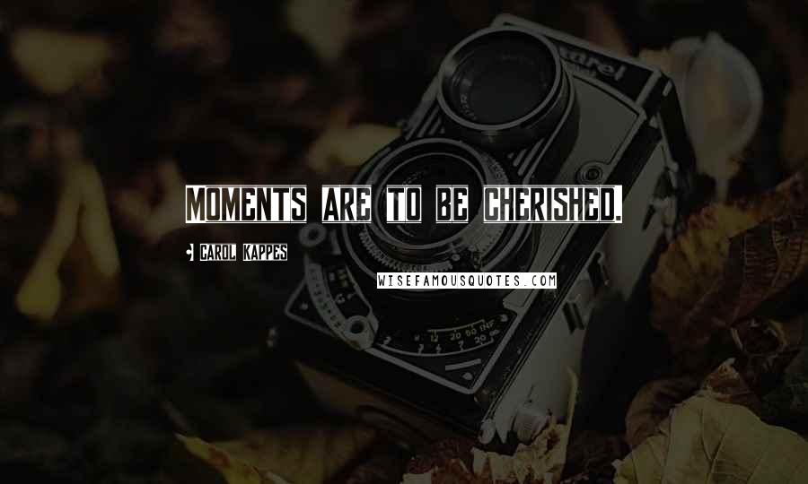Carol Kappes Quotes: Moments are to be cherished.