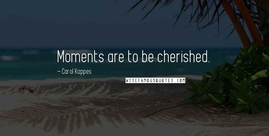 Carol Kappes Quotes: Moments are to be cherished.