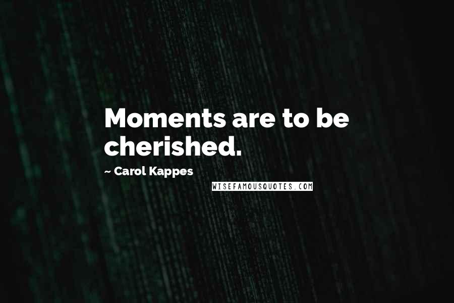 Carol Kappes Quotes: Moments are to be cherished.