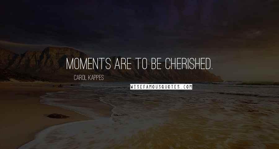 Carol Kappes Quotes: Moments are to be cherished.