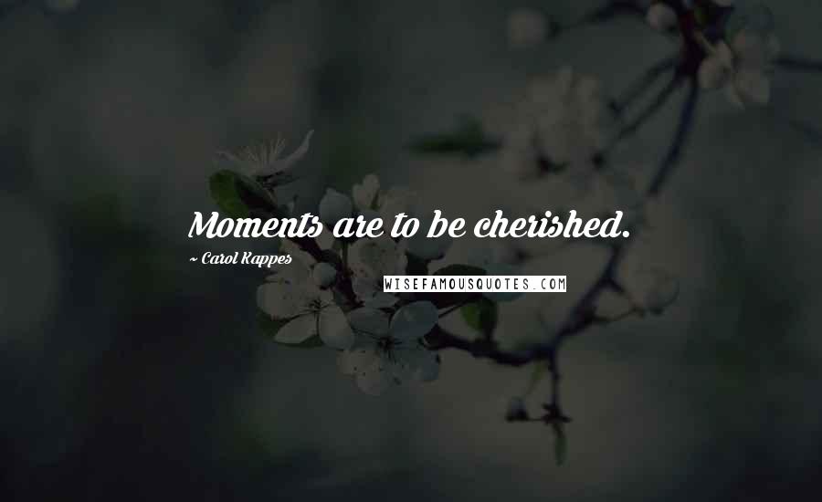 Carol Kappes Quotes: Moments are to be cherished.