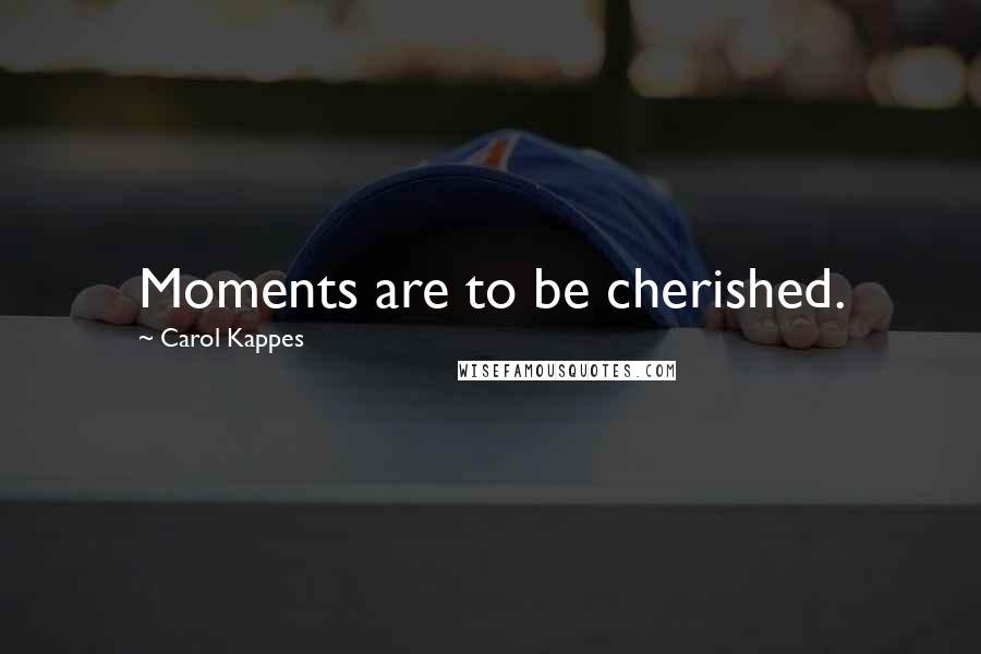 Carol Kappes Quotes: Moments are to be cherished.