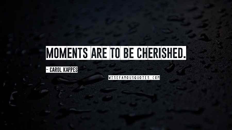 Carol Kappes Quotes: Moments are to be cherished.