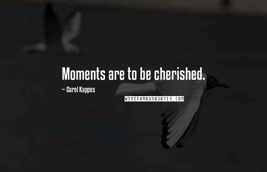Carol Kappes Quotes: Moments are to be cherished.
