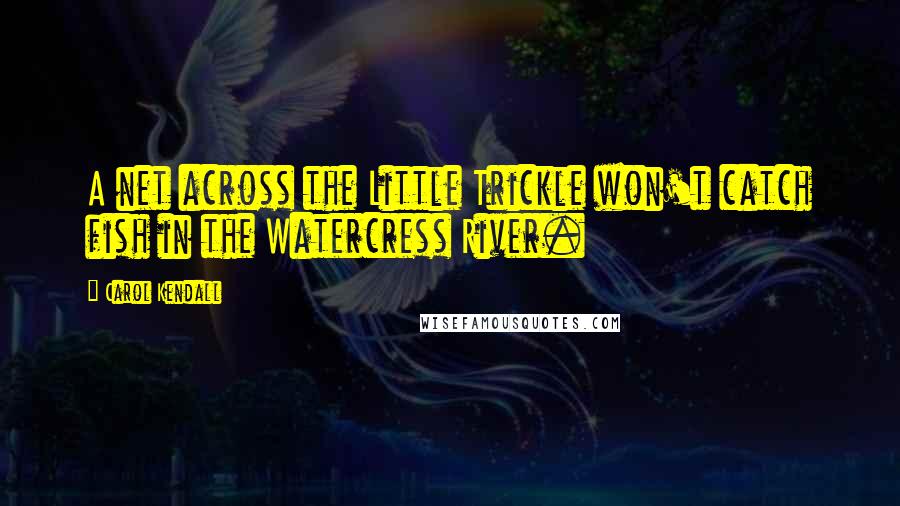 Carol Kendall Quotes: A net across the Little Trickle won't catch fish in the Watercress River.