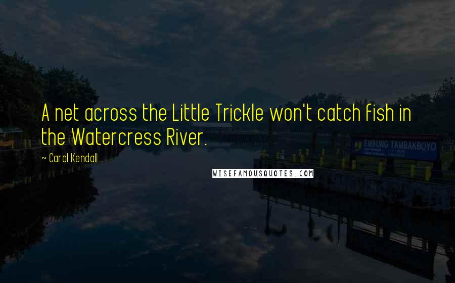 Carol Kendall Quotes: A net across the Little Trickle won't catch fish in the Watercress River.