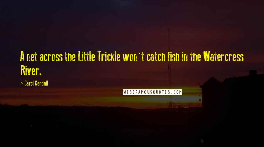 Carol Kendall Quotes: A net across the Little Trickle won't catch fish in the Watercress River.