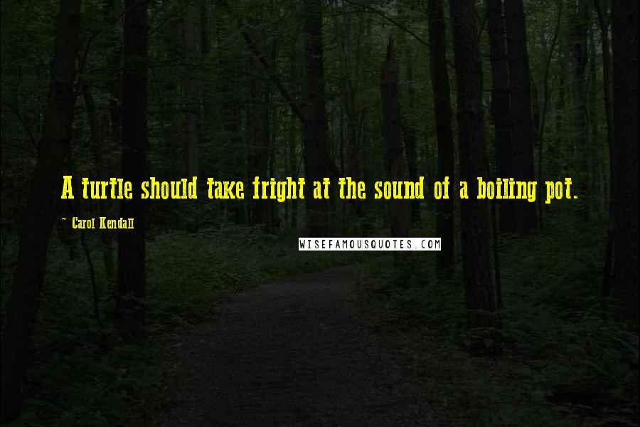 Carol Kendall Quotes: A turtle should take fright at the sound of a boiling pot.