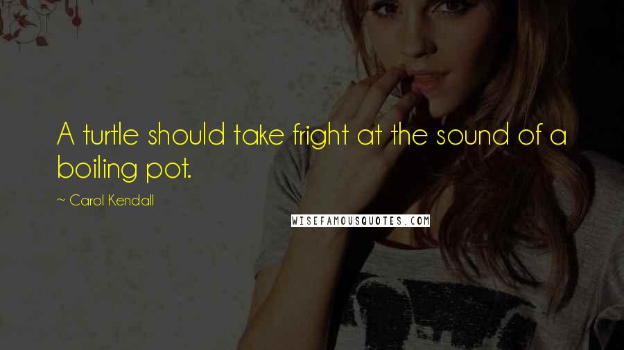 Carol Kendall Quotes: A turtle should take fright at the sound of a boiling pot.