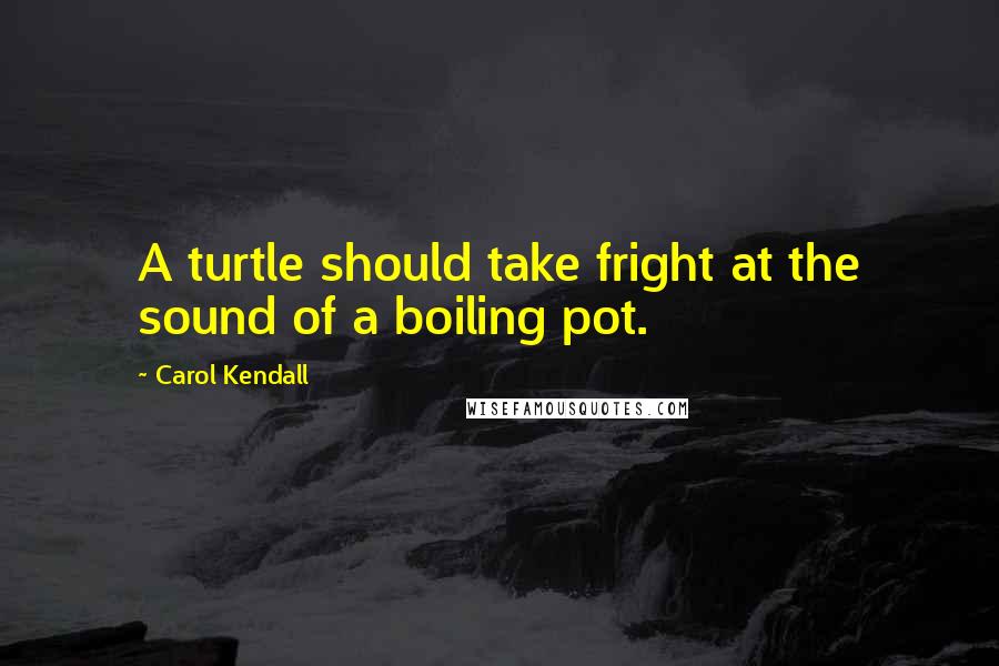 Carol Kendall Quotes: A turtle should take fright at the sound of a boiling pot.