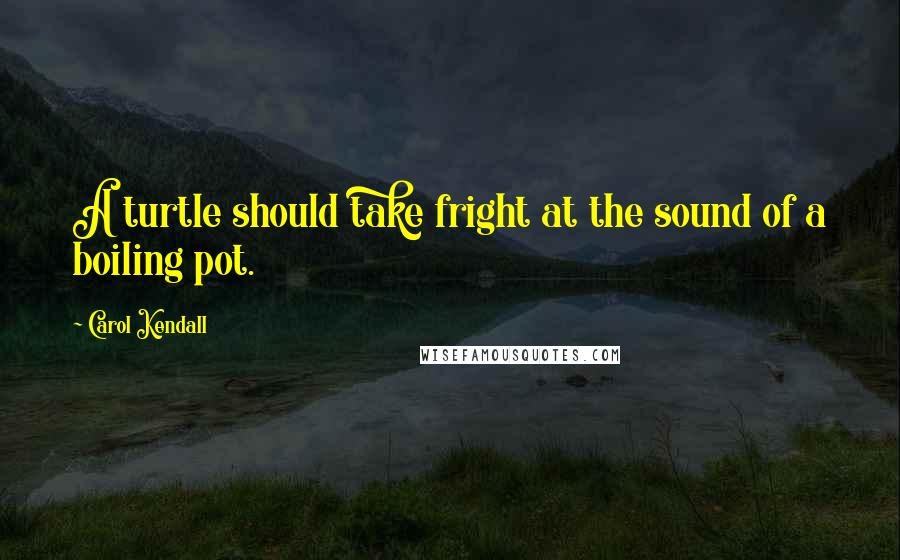 Carol Kendall Quotes: A turtle should take fright at the sound of a boiling pot.