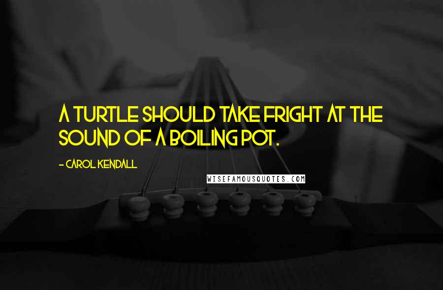 Carol Kendall Quotes: A turtle should take fright at the sound of a boiling pot.