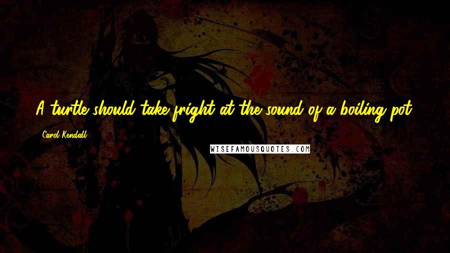 Carol Kendall Quotes: A turtle should take fright at the sound of a boiling pot.