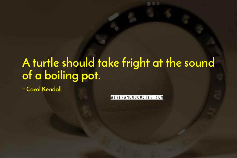 Carol Kendall Quotes: A turtle should take fright at the sound of a boiling pot.