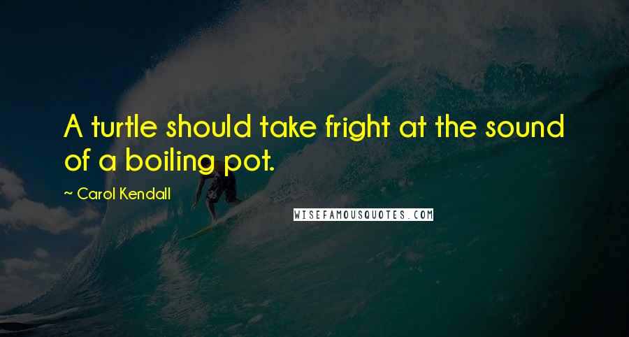 Carol Kendall Quotes: A turtle should take fright at the sound of a boiling pot.