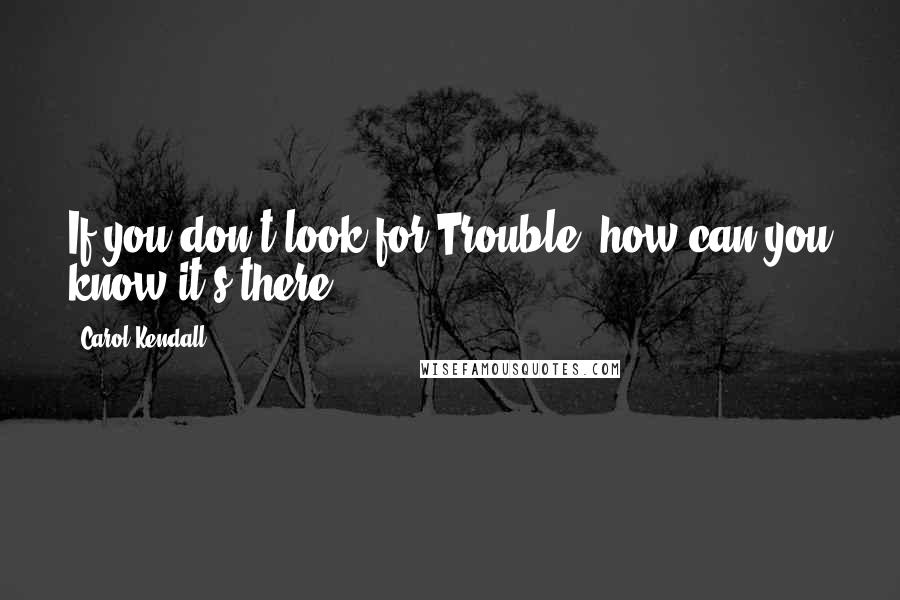 Carol Kendall Quotes: If you don't look for Trouble, how can you know it's there?