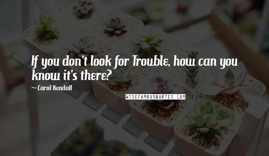 Carol Kendall Quotes: If you don't look for Trouble, how can you know it's there?
