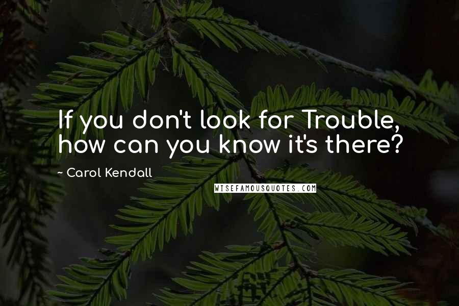 Carol Kendall Quotes: If you don't look for Trouble, how can you know it's there?