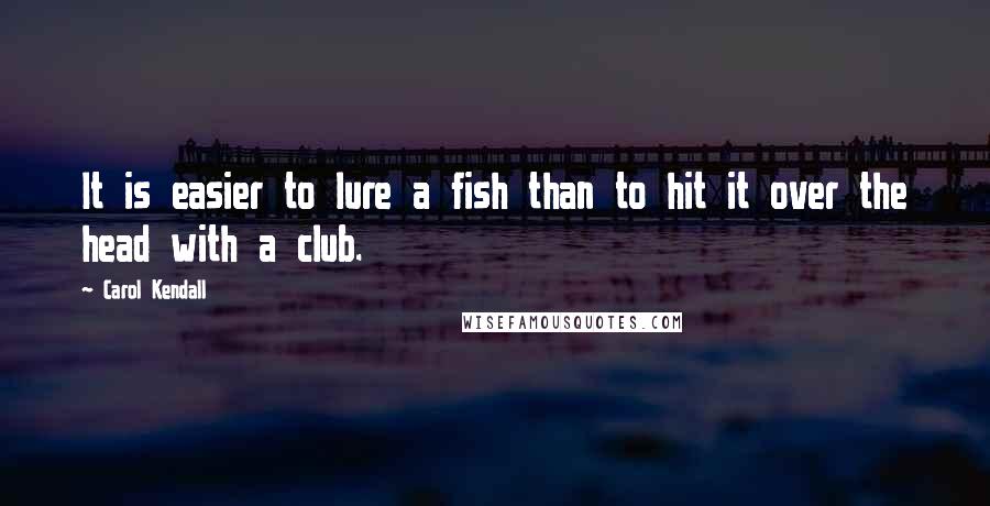 Carol Kendall Quotes: It is easier to lure a fish than to hit it over the head with a club.