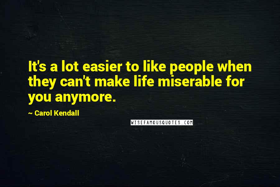 Carol Kendall Quotes: It's a lot easier to like people when they can't make life miserable for you anymore.