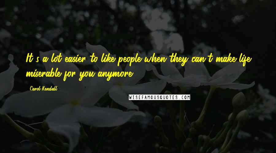 Carol Kendall Quotes: It's a lot easier to like people when they can't make life miserable for you anymore.