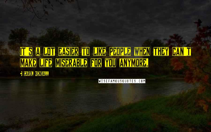 Carol Kendall Quotes: It's a lot easier to like people when they can't make life miserable for you anymore.