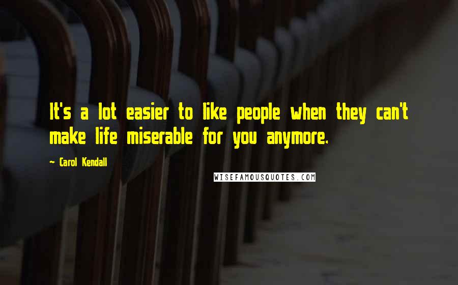 Carol Kendall Quotes: It's a lot easier to like people when they can't make life miserable for you anymore.
