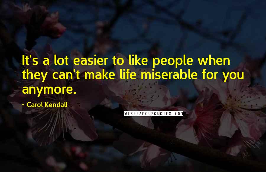 Carol Kendall Quotes: It's a lot easier to like people when they can't make life miserable for you anymore.