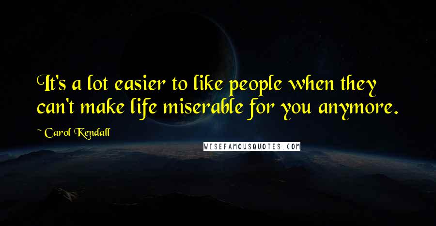 Carol Kendall Quotes: It's a lot easier to like people when they can't make life miserable for you anymore.