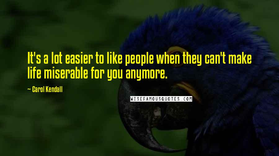 Carol Kendall Quotes: It's a lot easier to like people when they can't make life miserable for you anymore.