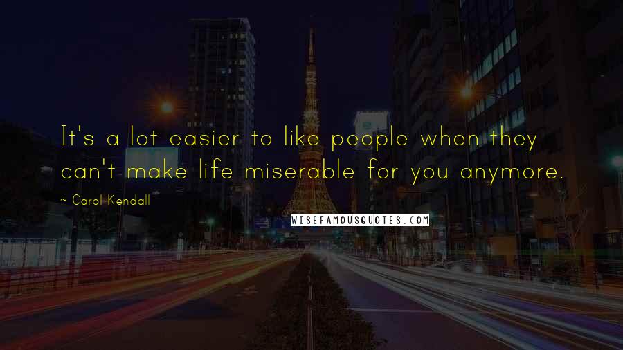 Carol Kendall Quotes: It's a lot easier to like people when they can't make life miserable for you anymore.