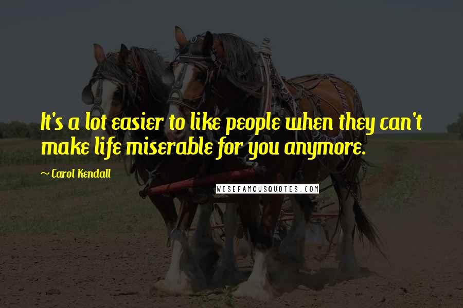 Carol Kendall Quotes: It's a lot easier to like people when they can't make life miserable for you anymore.