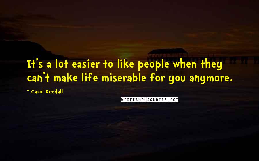 Carol Kendall Quotes: It's a lot easier to like people when they can't make life miserable for you anymore.