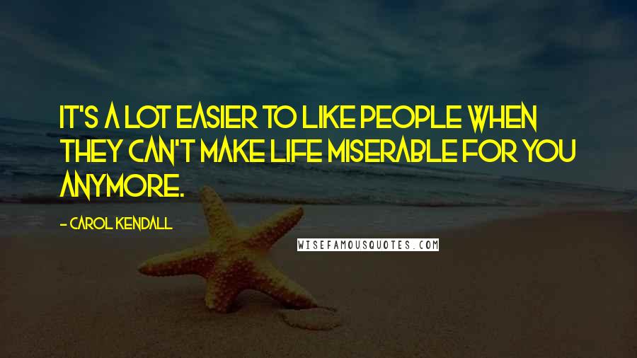 Carol Kendall Quotes: It's a lot easier to like people when they can't make life miserable for you anymore.