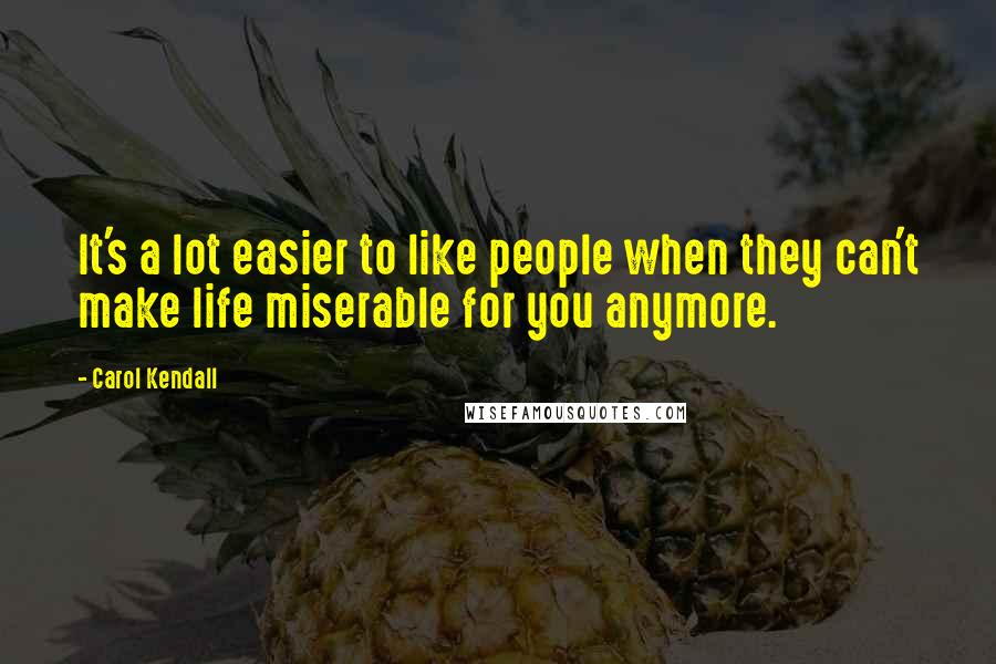 Carol Kendall Quotes: It's a lot easier to like people when they can't make life miserable for you anymore.